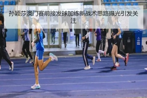 孙颖莎澳门赛前接发球加练新战术思路曝光引发关注