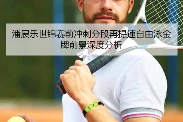 潘展乐世锦赛前冲刺分段再提速自由泳金牌前景深度分析