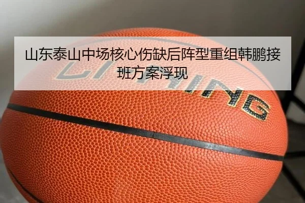 山东泰山中场核心伤缺后阵型重组韩鹏接班方案浮现