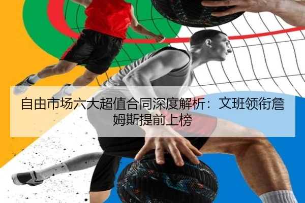 自由市场六大超值合同深度解析：文班领衔詹姆斯提前上榜