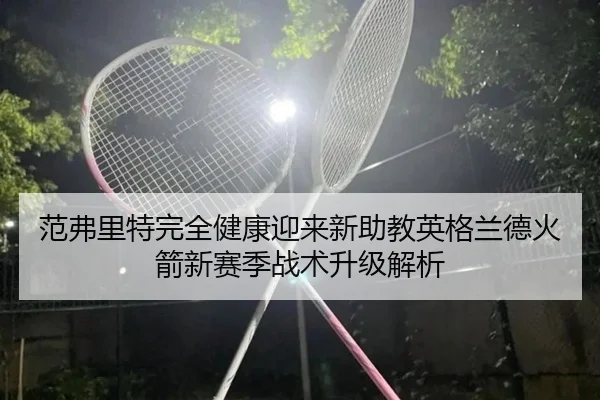 范弗里特完全健康迎来新助教英格兰德火箭新赛季战术升级解析