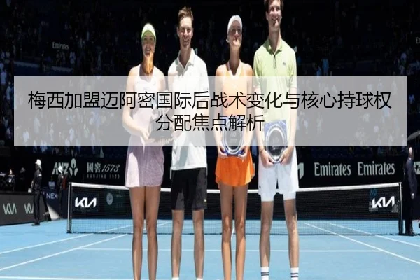 梅西加盟迈阿密国际后战术变化与核心持球权分配焦点解析
