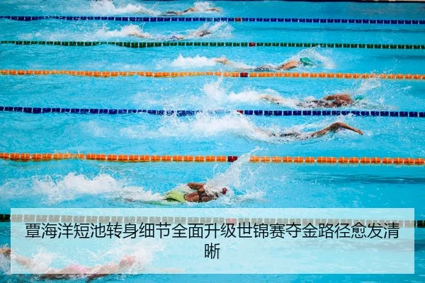 覃海洋短池转身细节全面升级世锦赛夺金路径愈发清晰