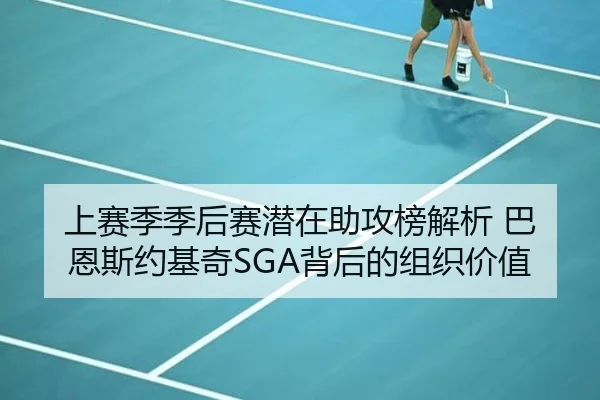 上赛季季后赛潜在助攻榜解析 巴恩斯约基奇SGA背后的组织价值