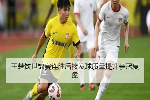 王楚钦世锦赛连胜后接发球质量提升争冠复盘